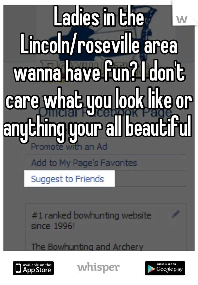 Ladies in the Lincoln/roseville area wanna have fun? I don't care what you look like or anything your all beautiful 