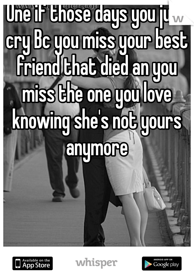 One if those days you just cry Bc you miss your best friend that died an you miss the one you love knowing she's not yours anymore 