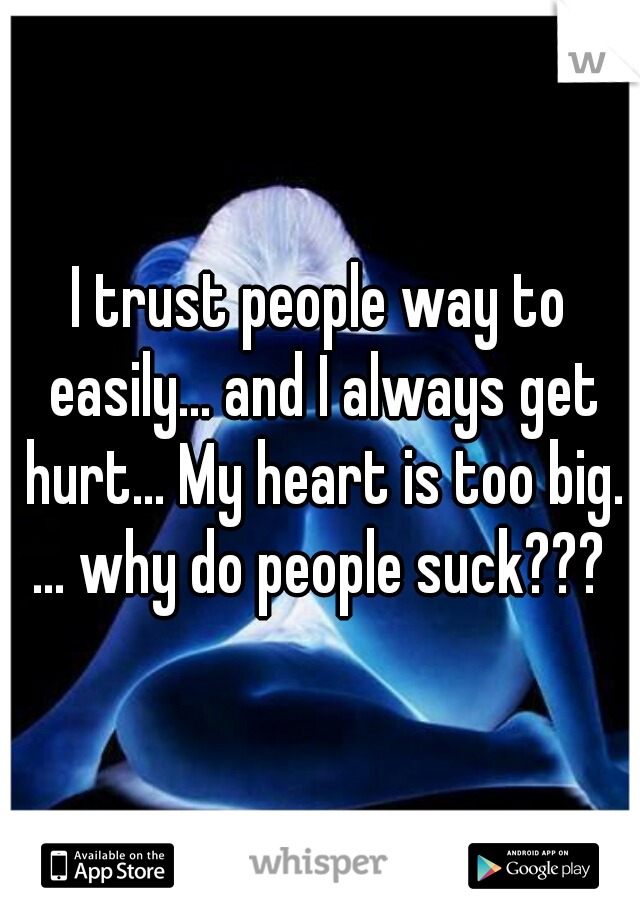 I trust people way to easily... and I always get hurt... My heart is too big. ... why do people suck??? 