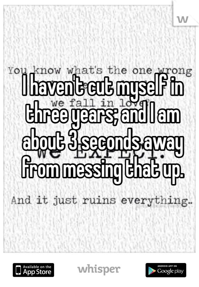 I haven't cut myself in three years; and I am about 3 seconds away from messing that up. 