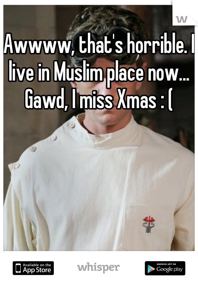 Awwww, that's horrible. I live in Muslim place now... Gawd, I miss Xmas : (