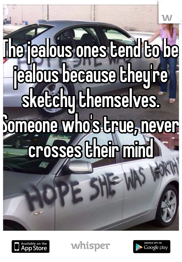 The jealous ones tend to be jealous because they're sketchy themselves. Someone who's true, never crosses their mind 