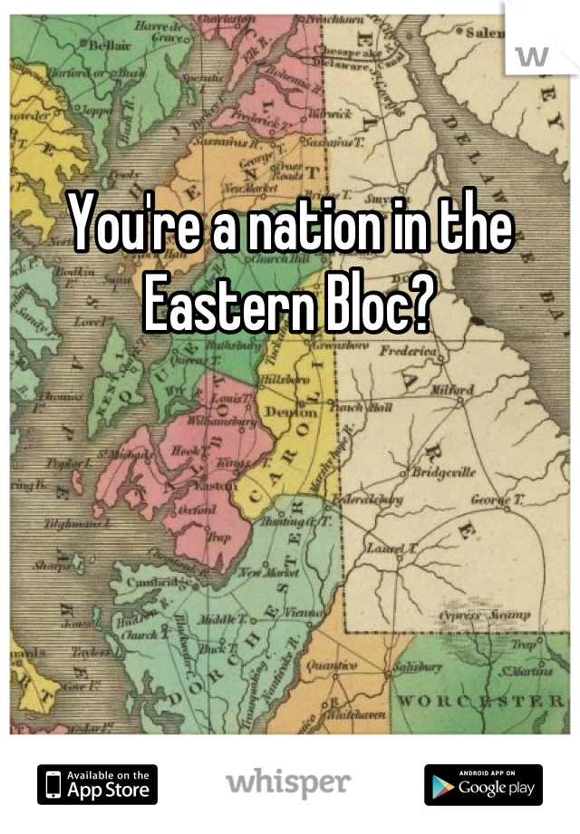 You're a nation in the Eastern Bloc?
