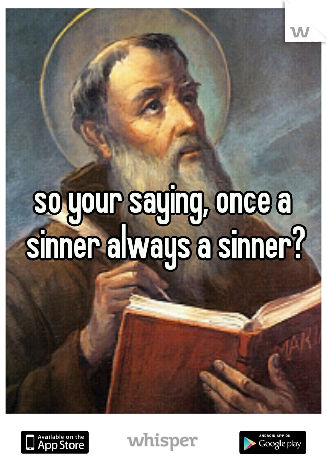 so your saying, once a sinner always a sinner?