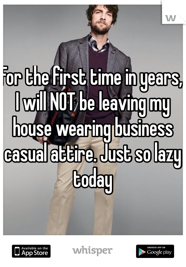 For the first time in years, I will NOT be leaving my house wearing business casual attire. Just so lazy today 