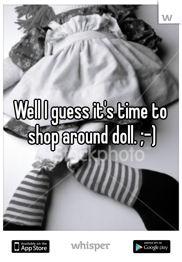Well I guess it's time to shop around doll. ;-)