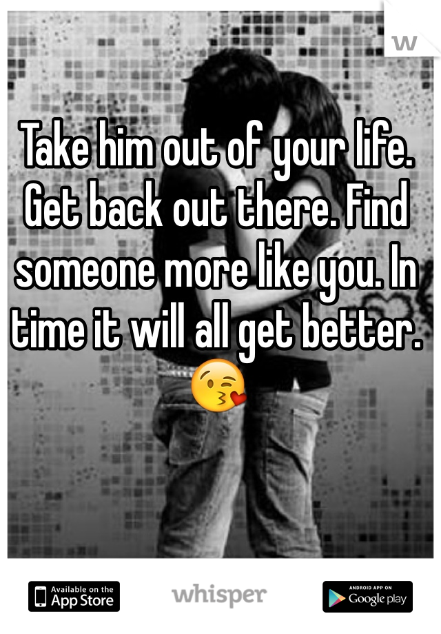 Take him out of your life. Get back out there. Find someone more like you. In time it will all get better. 😘
