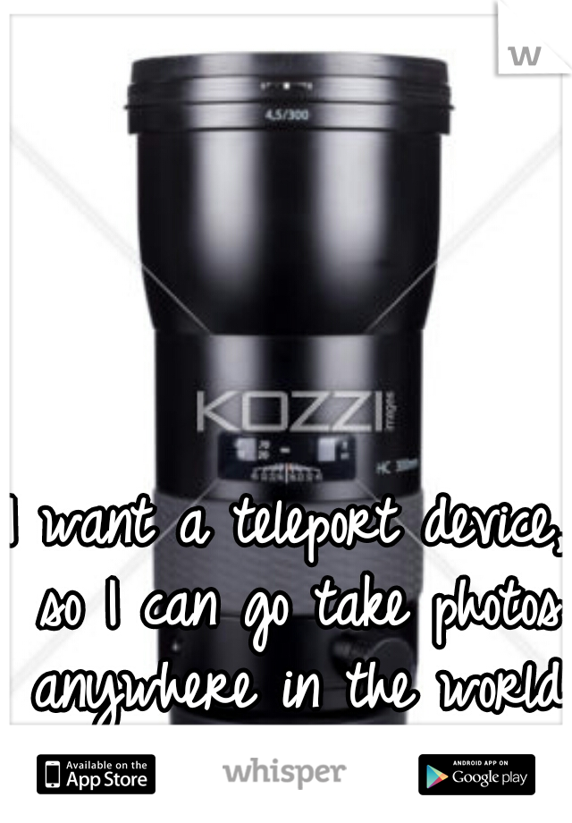 I want a teleport device, so I can go take photos anywhere in the world at the drop of a hat... 