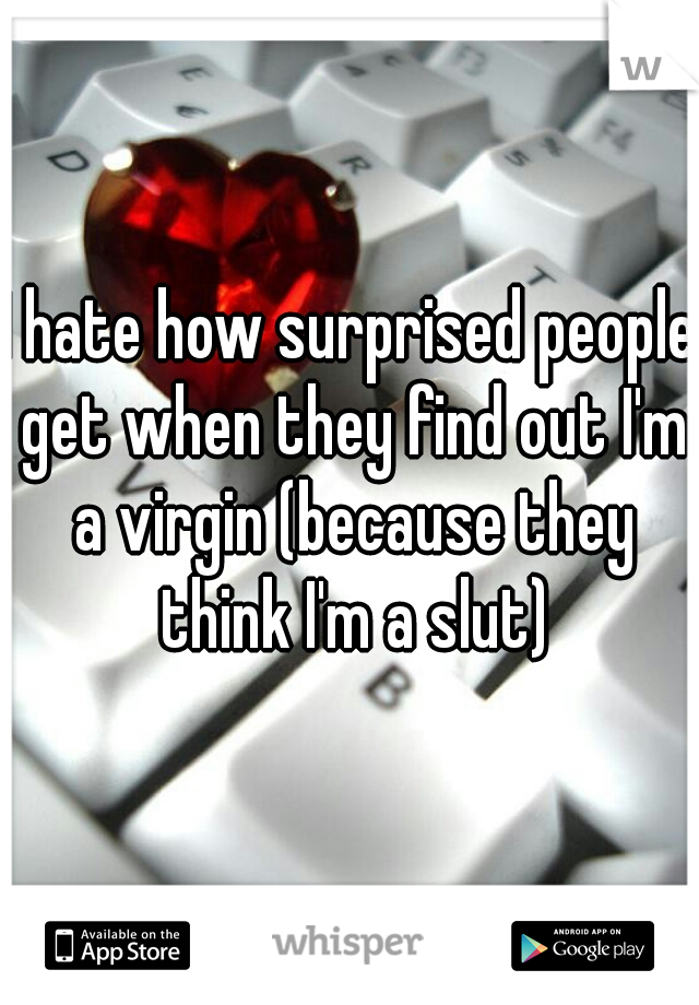 I hate how surprised people get when they find out I'm a virgin (because they think I'm a slut)