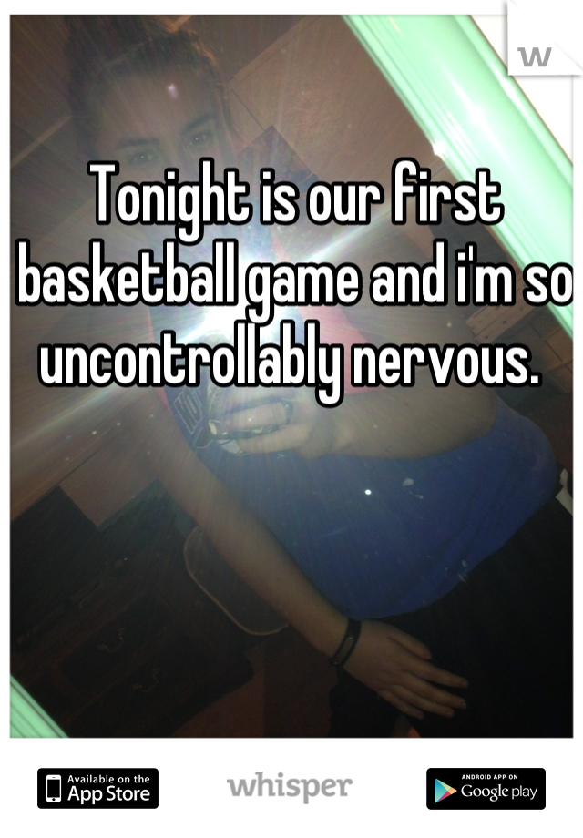 Tonight is our first basketball game and i'm so uncontrollably nervous. 