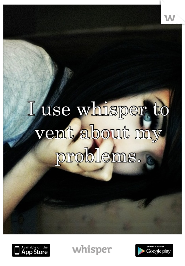 I use whisper to vent about my problems.