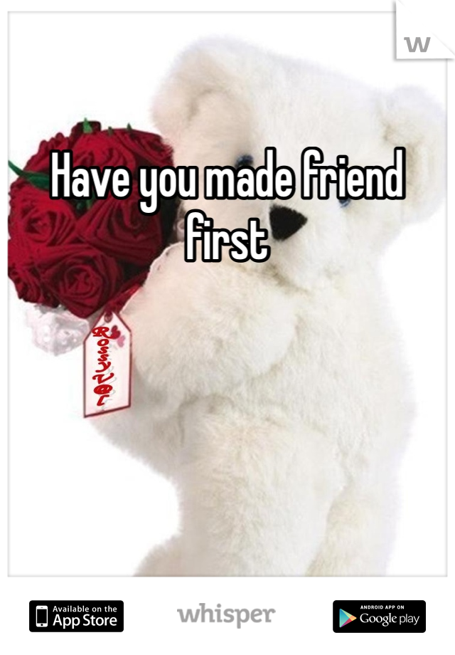 Have you made friend first 