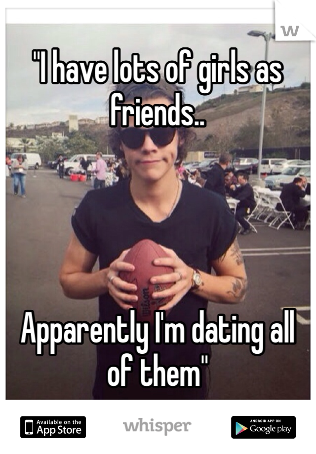 "I have lots of girls as friends..




Apparently I'm dating all of them"