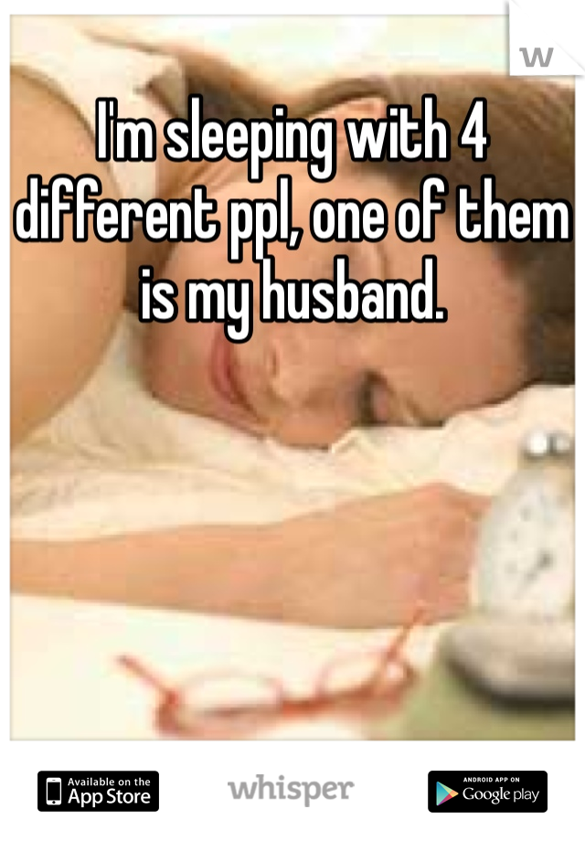 I'm sleeping with 4 different ppl, one of them is my husband. 