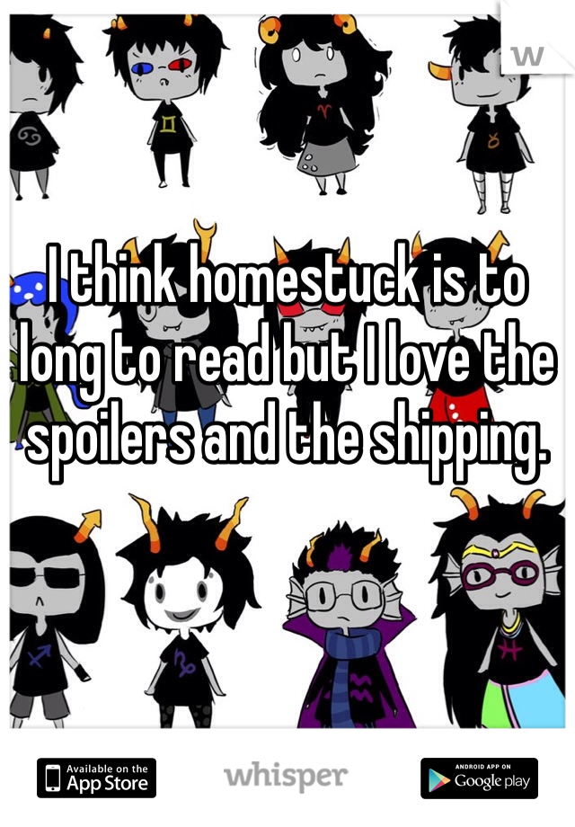 I think homestuck is to long to read but I love the spoilers and the shipping.
