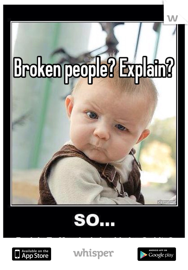 Broken people? Explain?