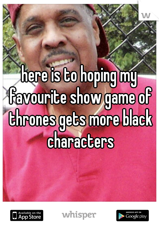 here is to hoping my favourite show game of thrones gets more black characters