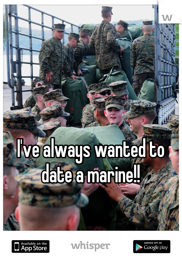 I've always wanted to date a marine!!