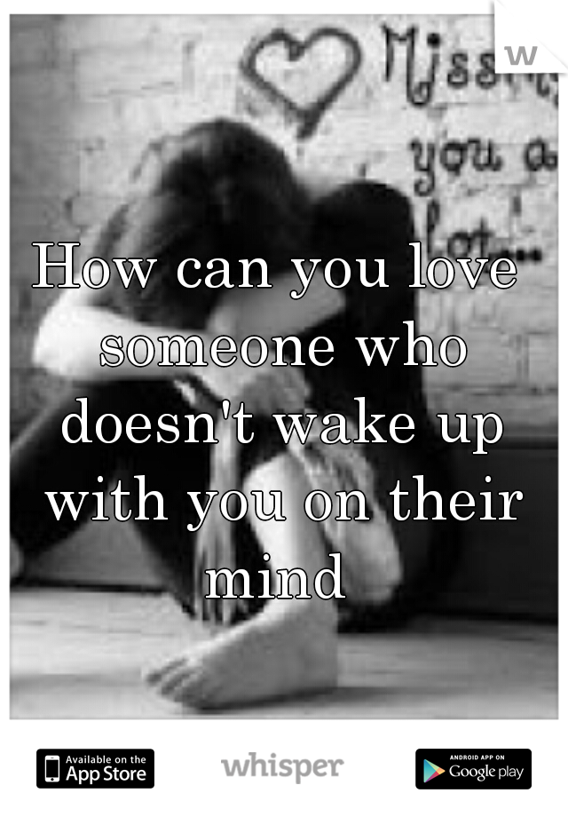 How can you love someone who doesn't wake up with you on their mind 