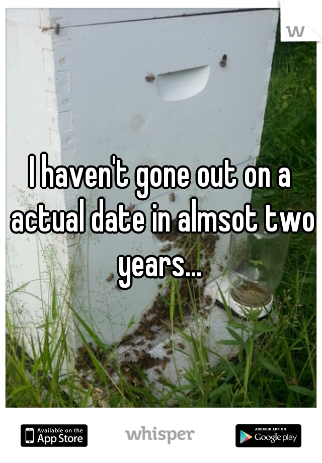 I haven't gone out on a actual date in almsot two years... 