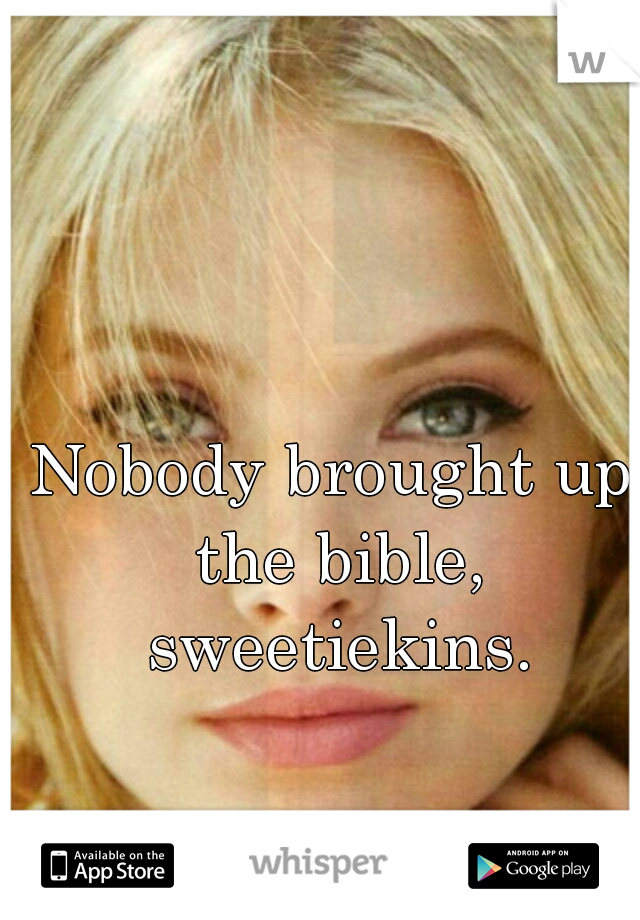 Nobody brought up the bible, sweetiekins.