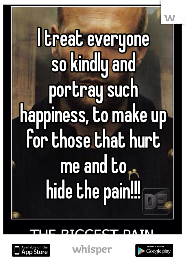 I treat everyone 
so kindly and 
portray such 
happiness, to make up 
for those that hurt
me and to 
hide the pain!!!