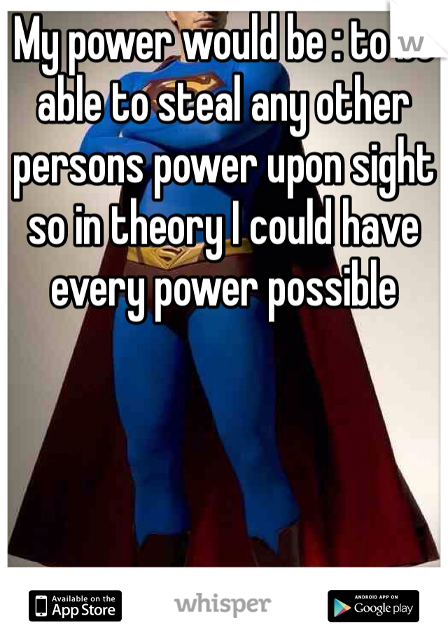My power would be : to be able to steal any other persons power upon sight so in theory I could have every power possible 
