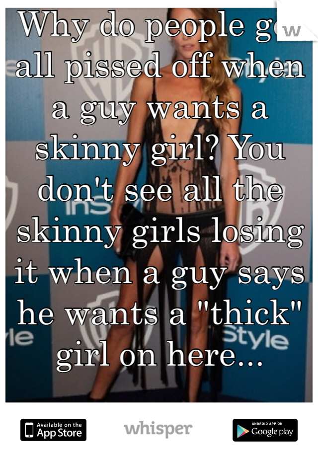 Why do people get all pissed off when a guy wants a skinny girl? You don't see all the skinny girls losing it when a guy says he wants a "thick" girl on here...