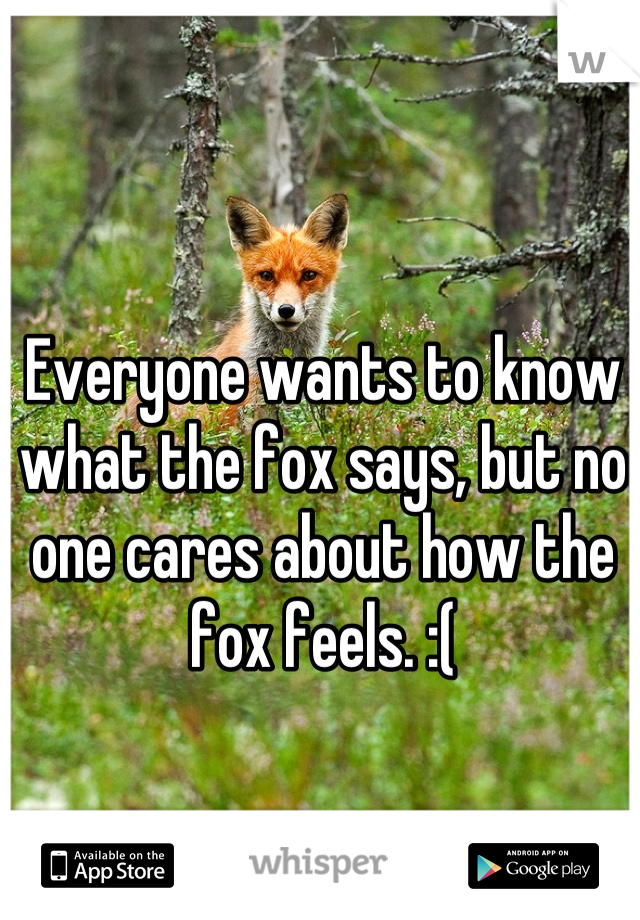 Everyone wants to know what the fox says, but no one cares about how the fox feels. :(