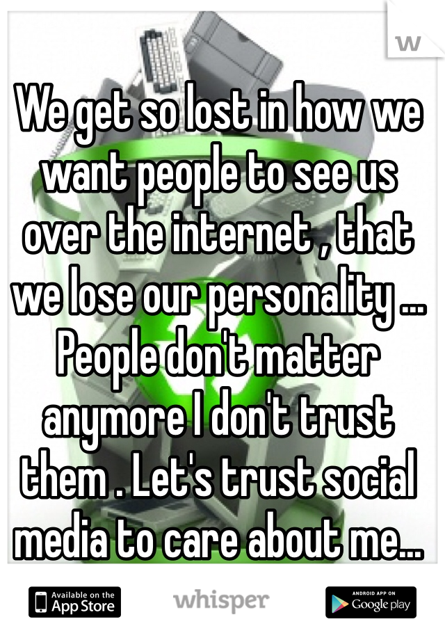 We get so lost in how we want people to see us over the internet , that we lose our personality ... People don't matter anymore I don't trust them . Let's trust social media to care about me...