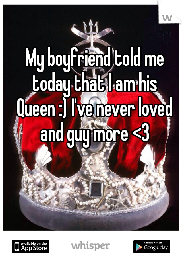 My boyfriend told me today that I am his Queen :) I've never loved and guy more <3