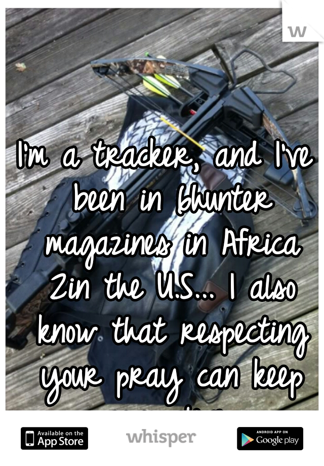 I'm a tracker, and I've been in 6hunter magazines in Africa 2in the U.S... I also know that respecting your pray can keep you alive.