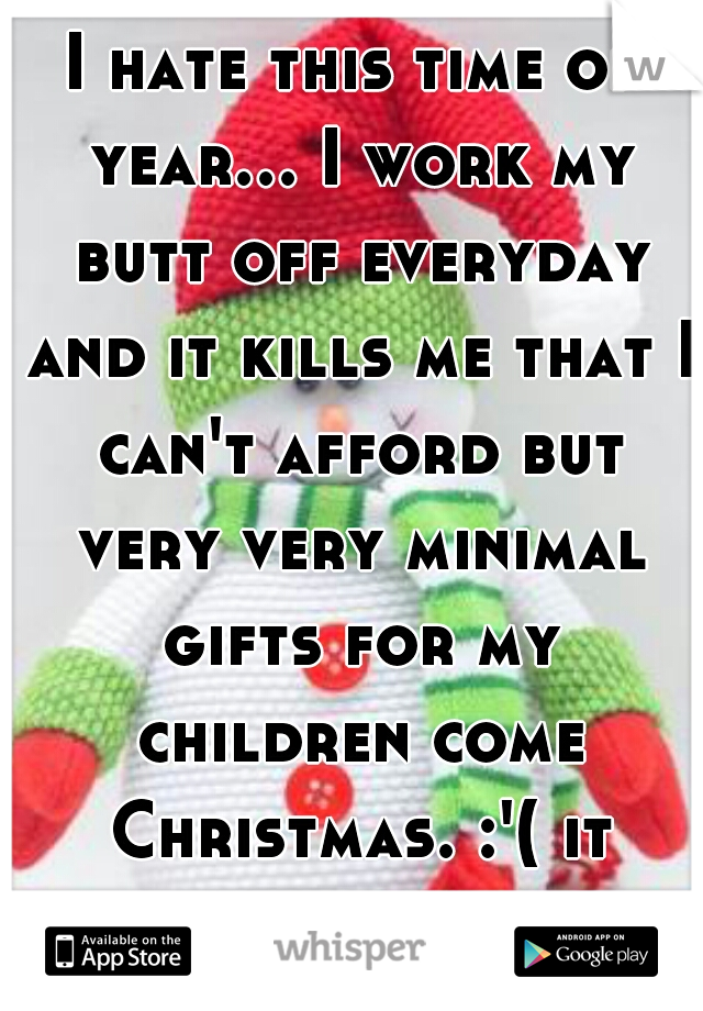 I hate this time of year... I work my butt off everyday and it kills me that I can't afford but very very minimal gifts for my children come Christmas. :'( it hurts 