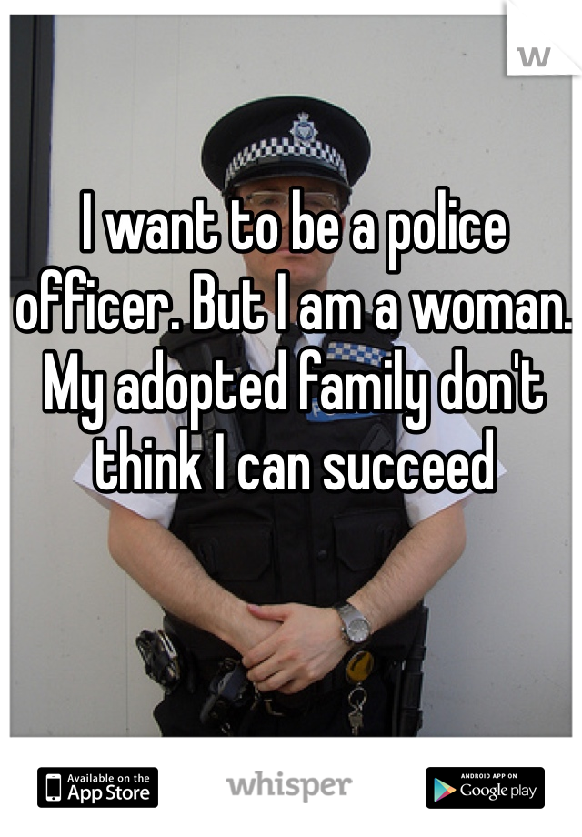 I want to be a police officer. But I am a woman. My adopted family don't think I can succeed