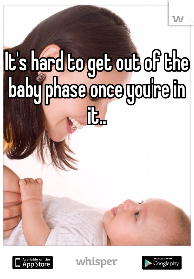 It's hard to get out of the baby phase once you're in it..