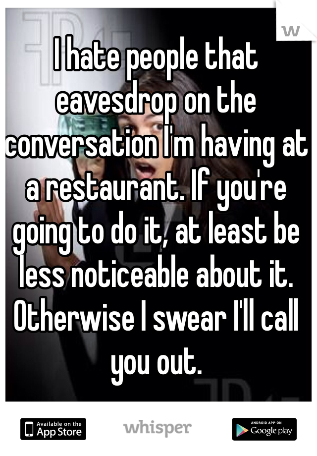 I hate people that eavesdrop on the conversation I'm having at a restaurant. If you're going to do it, at least be less noticeable about it. Otherwise I swear I'll call you out.