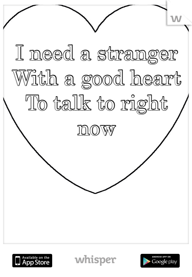 I need a stranger 
With a good heart
To talk to right now
