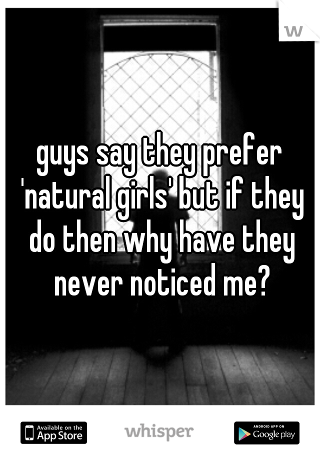 guys say they prefer 'natural girls' but if they do then why have they never noticed me?