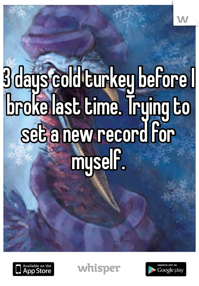 3 days cold turkey before I broke last time. Trying to set a new record for myself. 