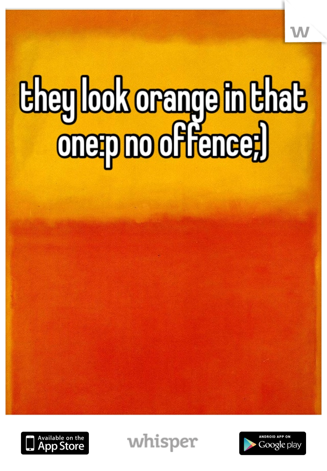 they look orange in that one:p no offence;) 