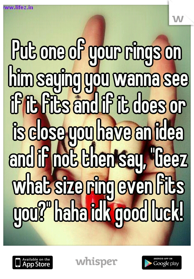 Put one of your rings on him saying you wanna see if it fits and if it does or is close you have an idea and if not then say, "Geez what size ring even fits you?" haha idk good luck!