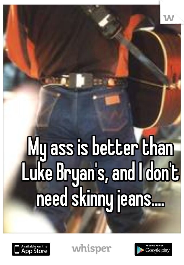My ass is better than Luke Bryan's, and I don't need skinny jeans....