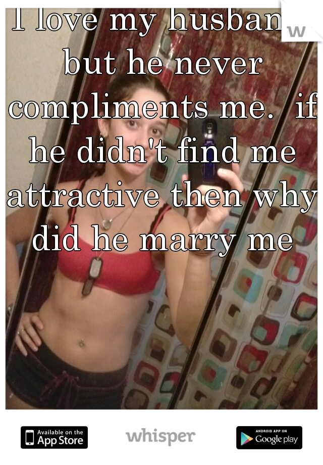 I love my husband but he never compliments me.  if he didn't find me attractive then why did he marry me