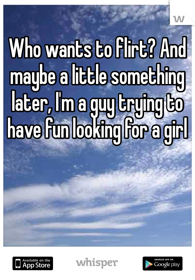 Who wants to flirt? And maybe a little something later, I'm a guy trying to have fun looking for a girl