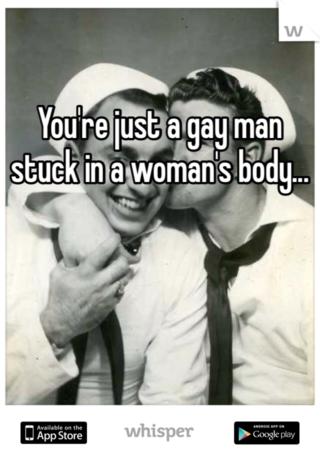 You're just a gay man stuck in a woman's body...