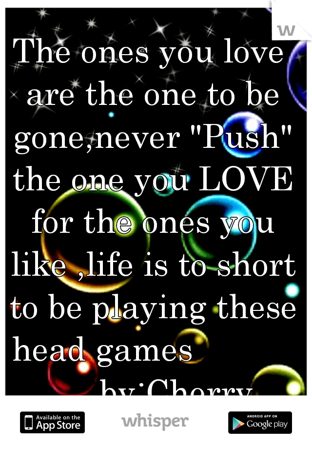 The ones you love are the one to be gone,never "Push" the one you LOVE for the ones you like ,life is to short to be playing these head games                 by:Cherry