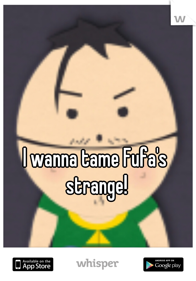 I wanna tame Fufa's strange!
