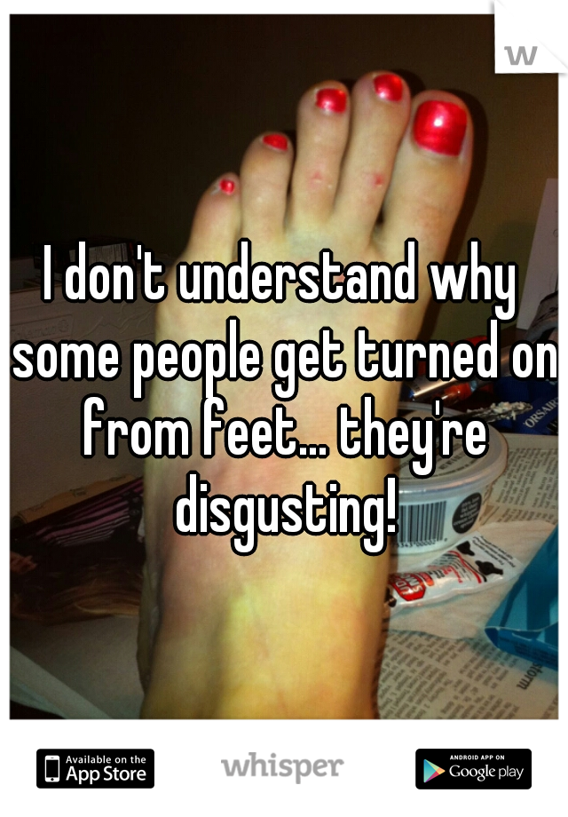 I don't understand why some people get turned on from feet... they're disgusting!