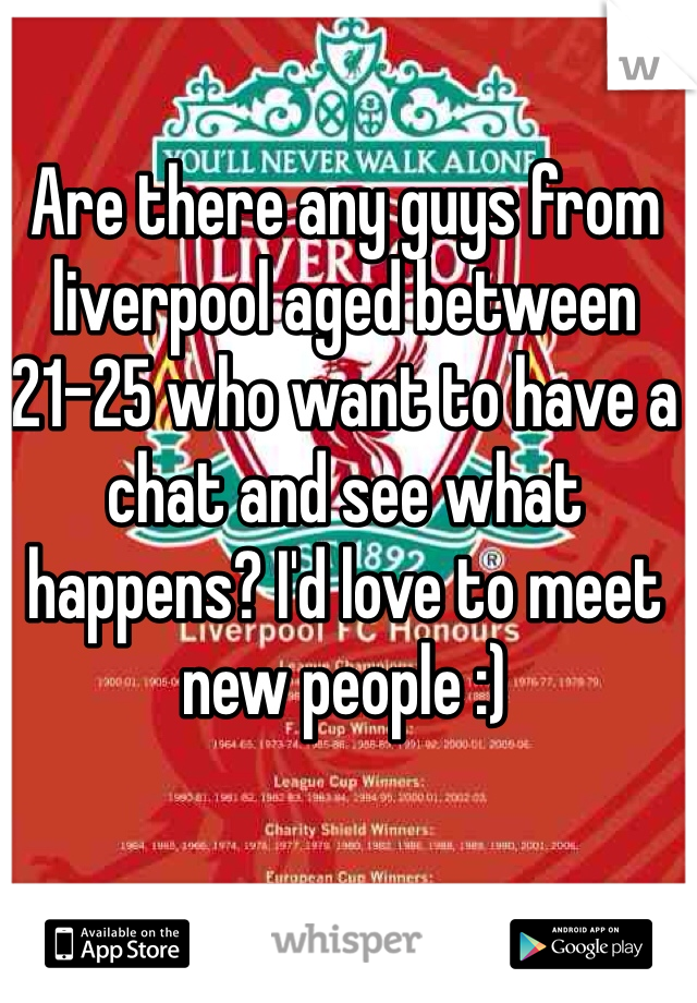 Are there any guys from liverpool aged between 21-25 who want to have a chat and see what happens? I'd love to meet new people :)