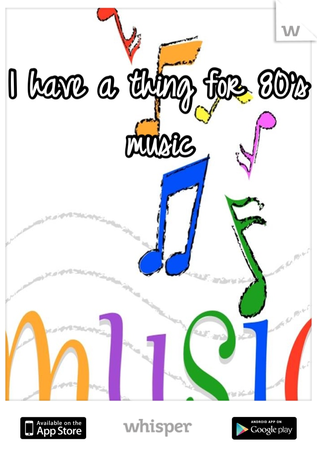 I have a thing for 80's music